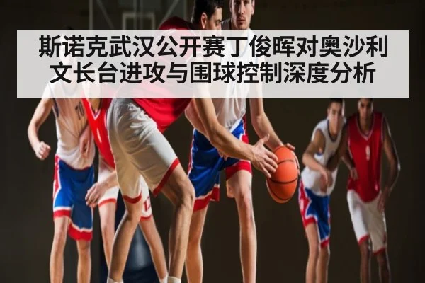 斯诺克武汉公开赛丁俊晖对奥沙利文长台进攻与围球控制深度分析